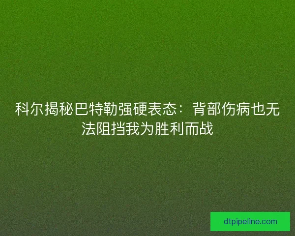 科尔揭秘巴特勒强硬表态：背部伤病也无法阻挡我为胜利而战
