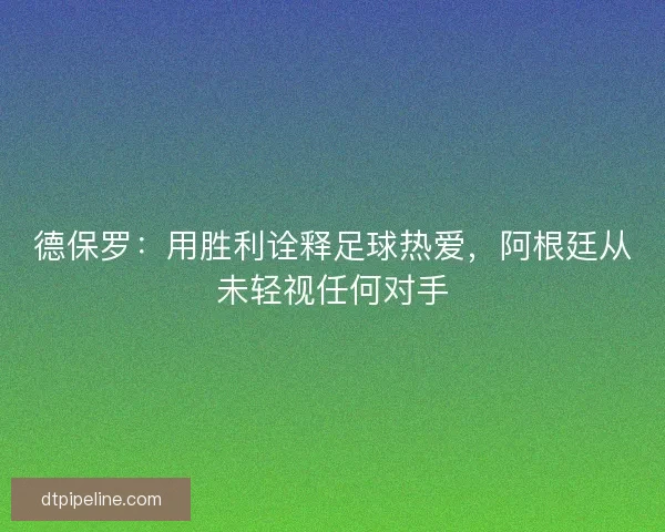 德保罗：用胜利诠释足球热爱，阿根廷从未轻视任何对手