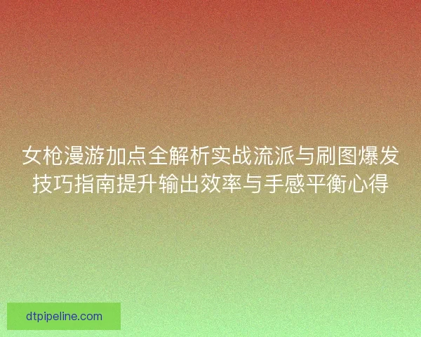 女枪漫游加点全解析实战流派与刷图爆发技巧指南提升输出效率与手感平衡心得