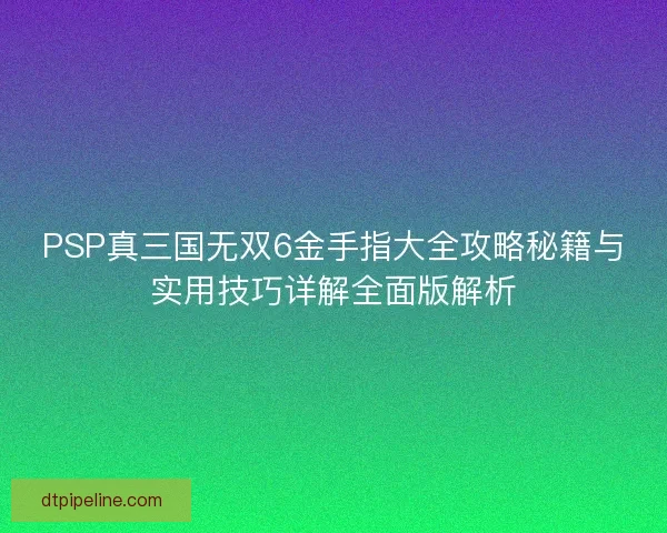 PSP真三国无双6金手指大全攻略秘籍与实用技巧详解全面版解析