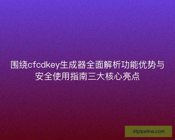 围绕cfcdkey生成器全面解析功能优势与安全使用指南三大核心亮点
