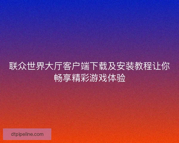 联众世界大厅客户端下载及安装教程让你畅享精彩游戏体验