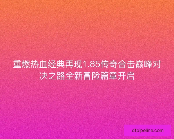 重燃热血经典再现1.85传奇合击巅峰对决之路全新冒险篇章开启